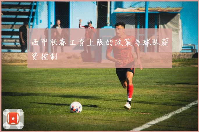西甲联赛工资上限的政策与球队薪资控制