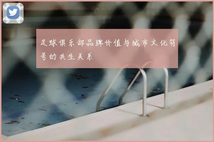 足球俱乐部品牌价值与城市文化符号的共生关系