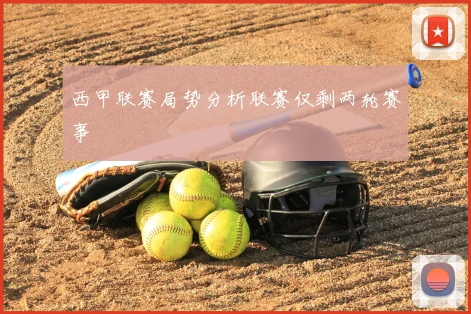 西甲联赛局势分析联赛仅剩两轮赛事