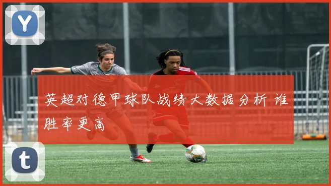 英超对德甲球队战绩大数据分析 谁胜率更高
