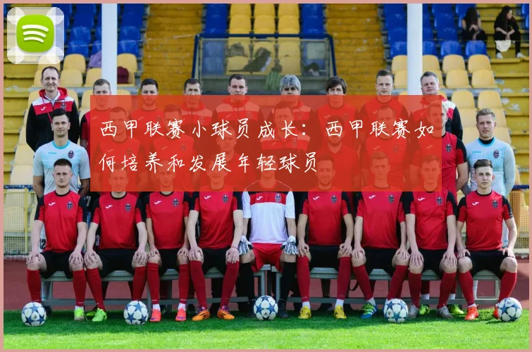 西甲联赛小球员成长：西甲联赛如何培养和发展年轻球员